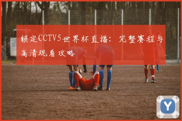 锁定CCTV5世界杯直播：完整赛程与高清观看攻略