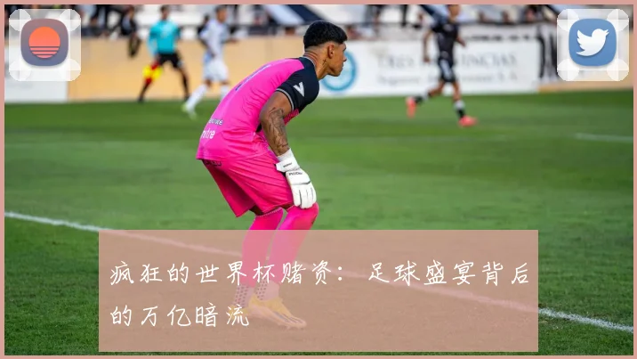 疯狂的世界杯赌资：足球盛宴背后的万亿暗流