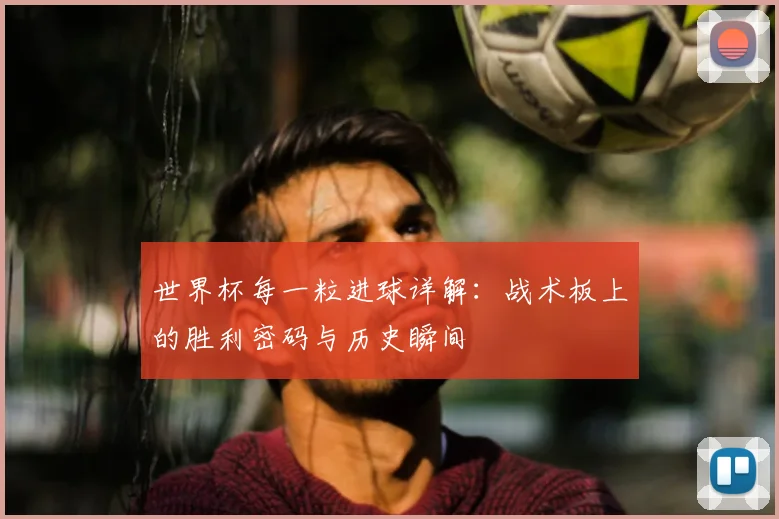 世界杯每一粒进球详解:战术板上的胜利密码与历史瞬间