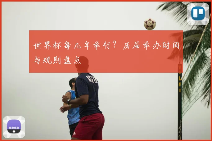 世界杯每几年举行?历届举办时间与规则盘点