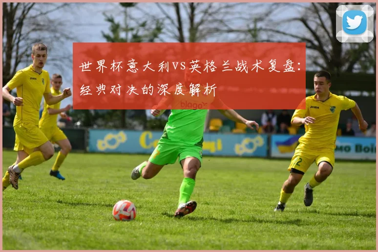 世界杯意大利vs英格兰战术复盘:经典对决的深度解析