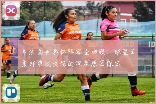 年法国世界杯阵容全回顾:球星云集却惨淡收场的深层原因探究