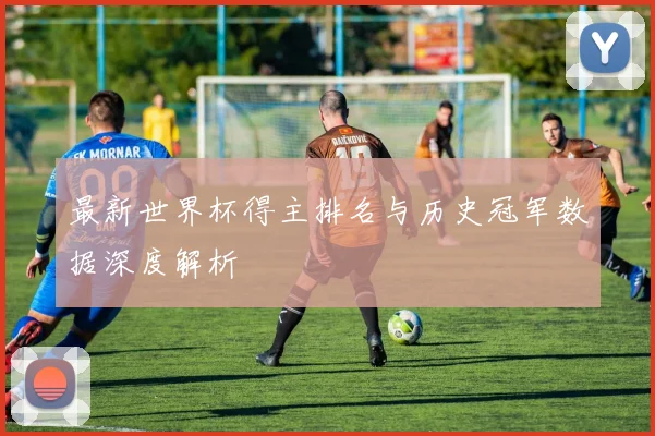 最新世界杯得主排名与历史冠军数据深度解析