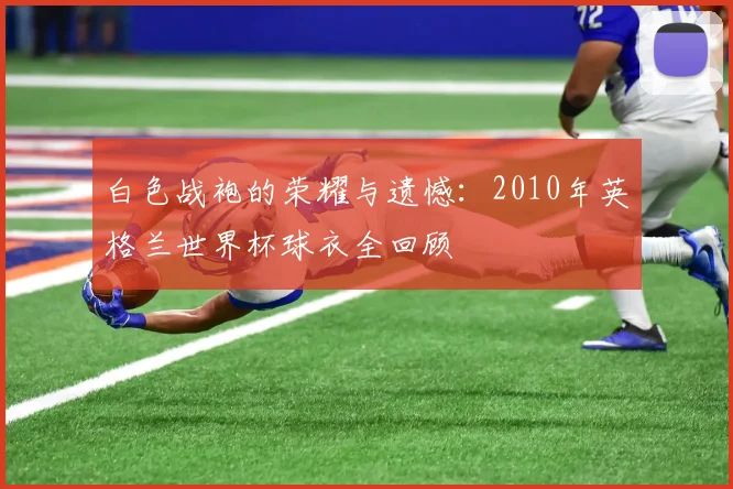 白色战袍的荣耀与遗憾：2010年英格兰世界杯球衣全回顾
