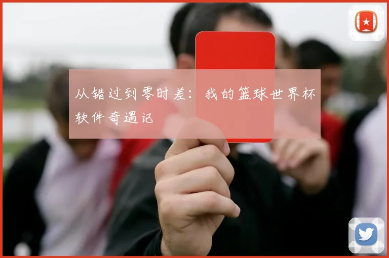 从错过到零时差:我的篮球世界杯软件奇遇记