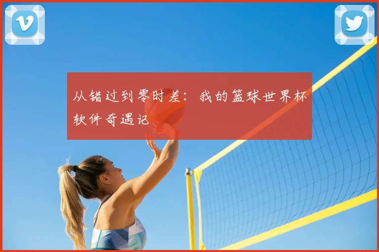 从错过到零时差:我的篮球世界杯软件奇遇记