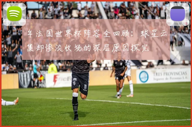 年法国世界杯阵容全回顾:球星云集却惨淡收场的深层原因探究