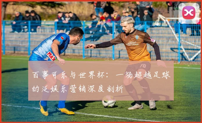 百事可乐与世界杯：一场超越足球的泛娱乐营销深度剖析
