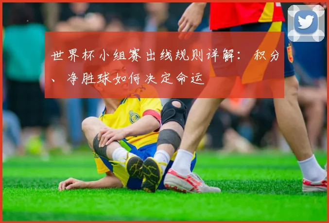 世界杯小组赛出线规则详解:积分、净胜球如何决定命运