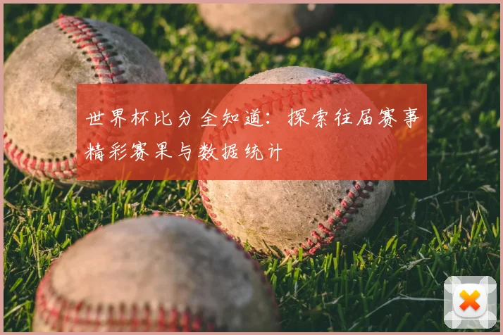 世界杯比分全知道:探索往届赛事精彩赛果与数据统计