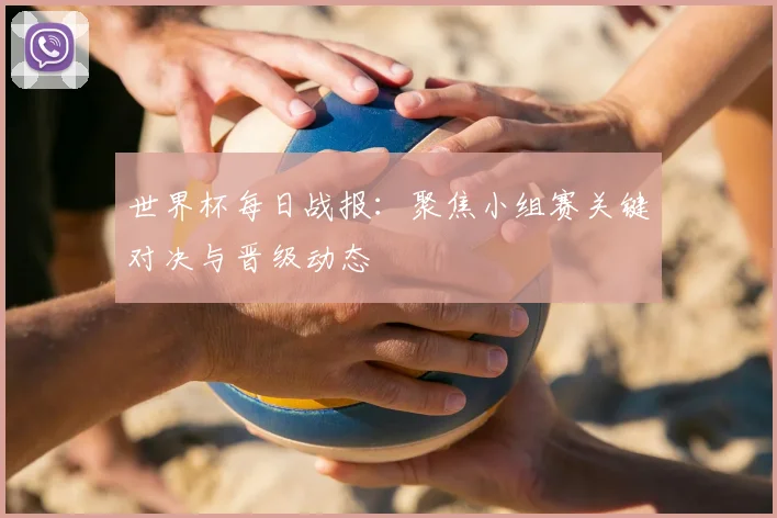 世界杯每日战报:聚焦小组赛关键对决与晋级动态
