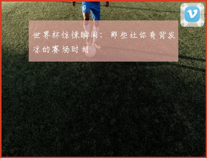 世界杯惊悚瞬间:那些让你脊背发凉的赛场时刻