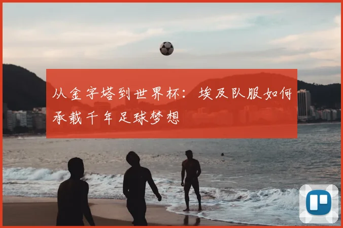 从金字塔到世界杯:埃及队服如何承载千年足球梦想