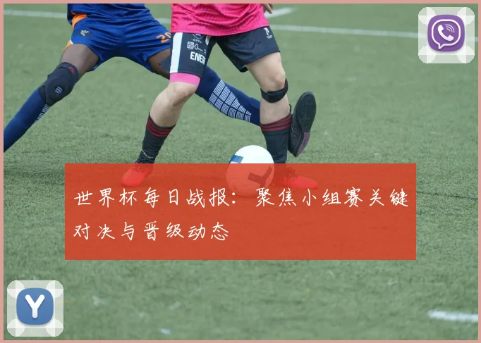 世界杯每日战报:聚焦小组赛关键对决与晋级动态