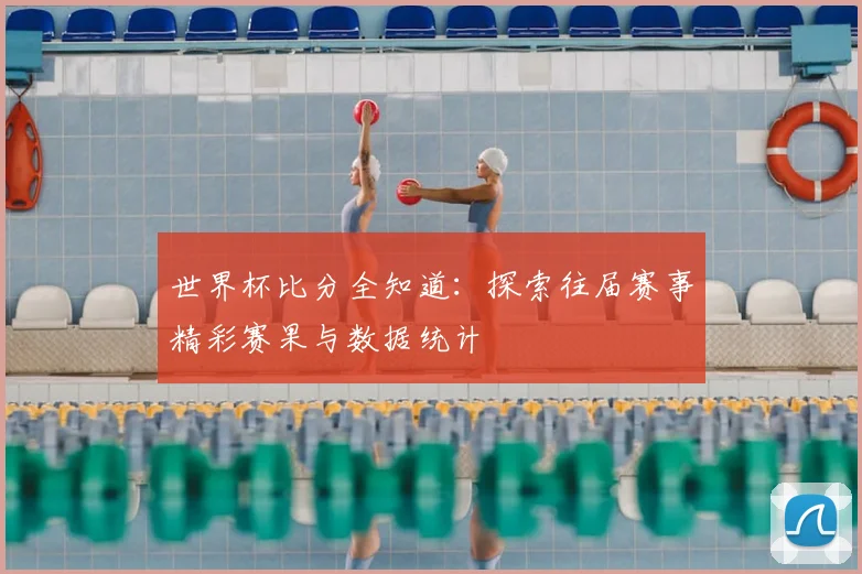 世界杯比分全知道:探索往届赛事精彩赛果与数据统计