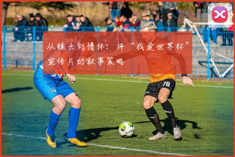 从镜头到情怀:评“我爱世界杯”宣传片的叙事策略