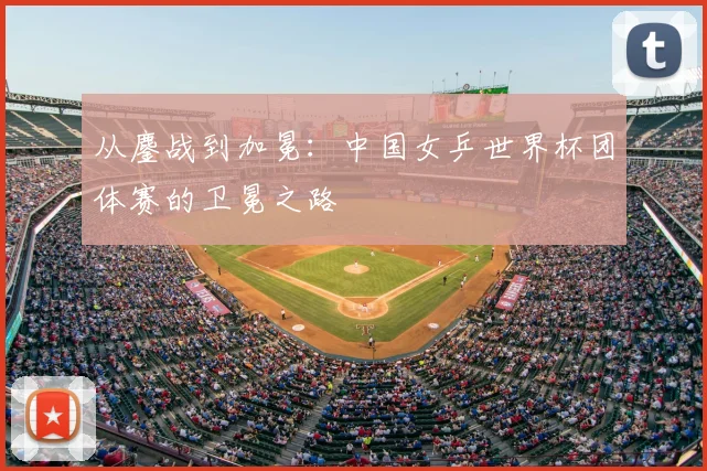 从鏖战到加冕:中国女乒世界杯团体赛的卫冕之路