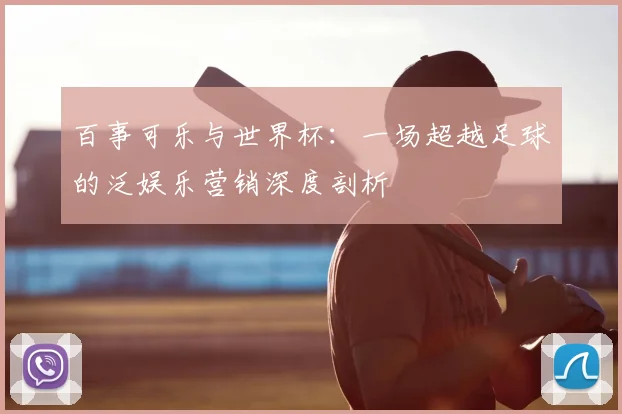 百事可乐与世界杯:一场超越足球的泛娱乐营销深度剖析