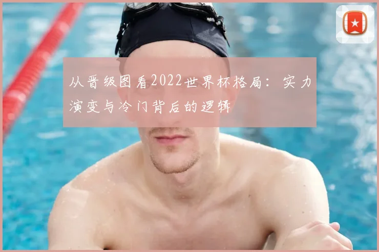 从晋级图看2022世界杯格局:实力演变与冷门背后的逻辑