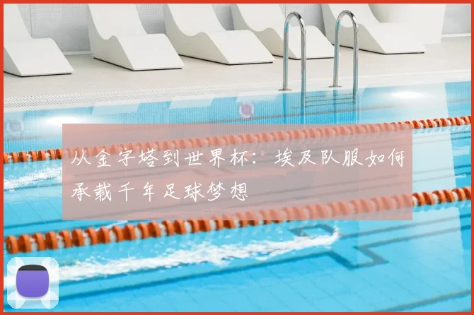 从金字塔到世界杯:埃及队服如何承载千年足球梦想