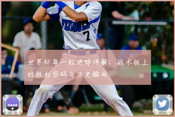 世界杯每一粒进球详解:战术板上的胜利密码与历史瞬间