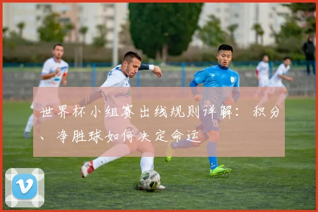世界杯小组赛出线规则详解:积分、净胜球如何决定命运