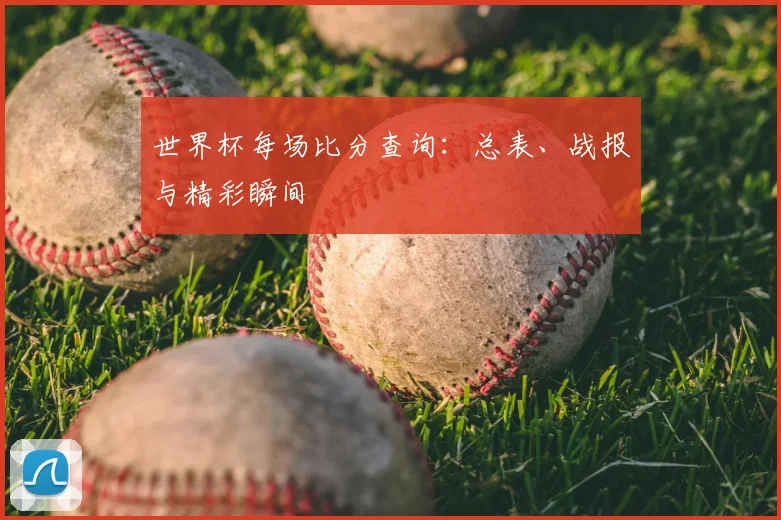世界杯每场比分查询:总表、战报与精彩瞬间