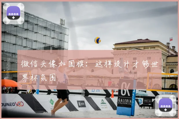 微信头像加国旗：这样设计才够世界杯氛围